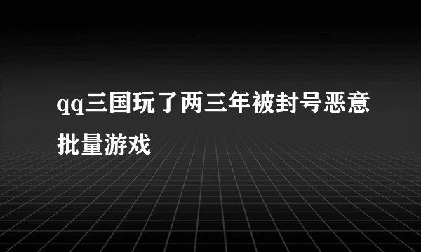 qq三国玩了两三年被封号恶意批量游戏