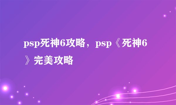 psp死神6攻略，psp《死神6》完美攻略