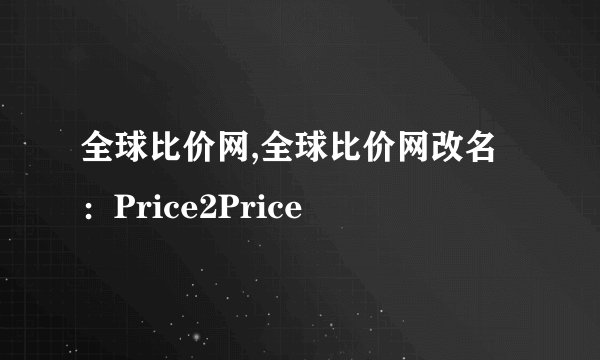 全球比价网,全球比价网改名：Price2Price