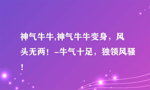 神气牛牛,神气牛牛变身，风头无两！-牛气十足，独领风骚！
