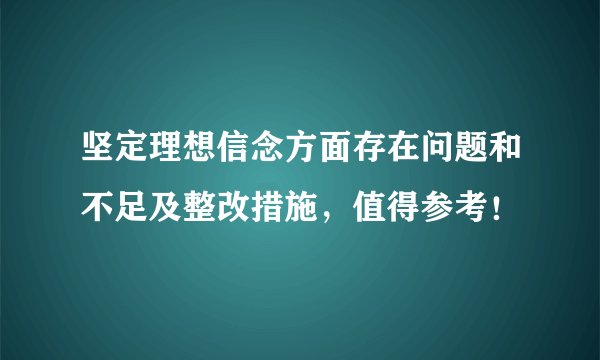 坚定理想信念方面存在问题和不足及整改措施，值得参考！
