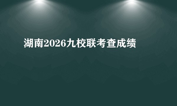 湖南2026九校联考查成绩