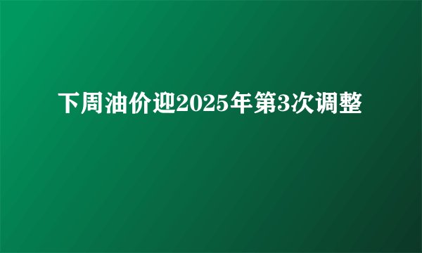 下周油价迎2025年第3次调整