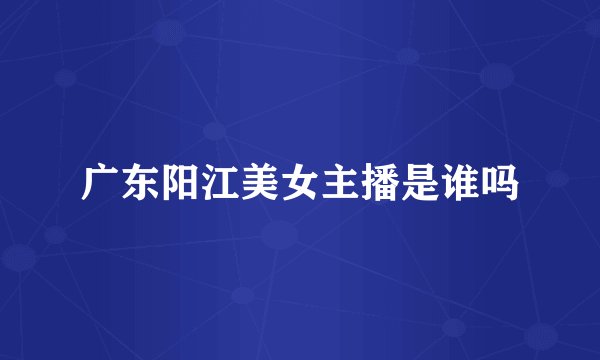 广东阳江美女主播是谁吗