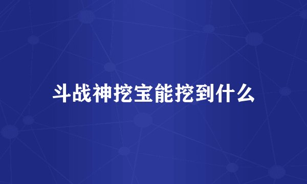 斗战神挖宝能挖到什么