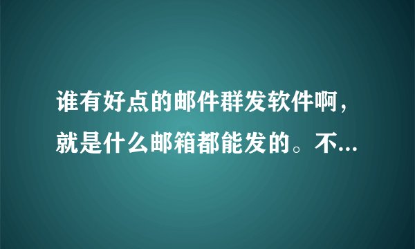 谁有好点的邮件群发软件啊，就是什么邮箱都能发的。不想要一种 我Q625756746@qq.com 谢谢啦啦~！