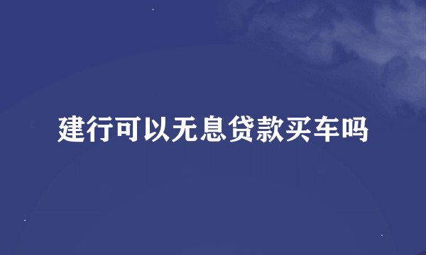 建行可以无息贷款买车吗