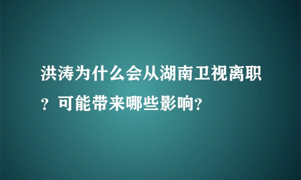 洪涛为什么会从湖南卫视离职？可能带来哪些影响？
