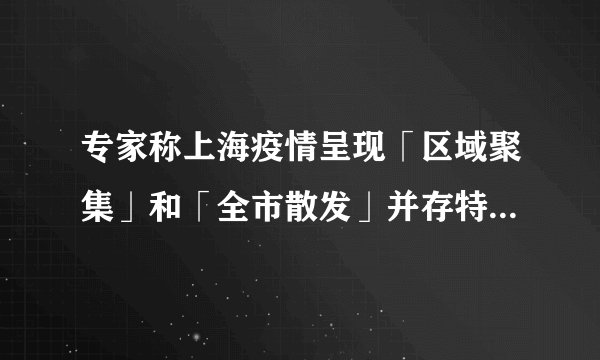 专家称上海疫情呈现「区域聚集」和「全市散发」并存特点，存在面上暴发潜在风险，这透露了哪些信息？