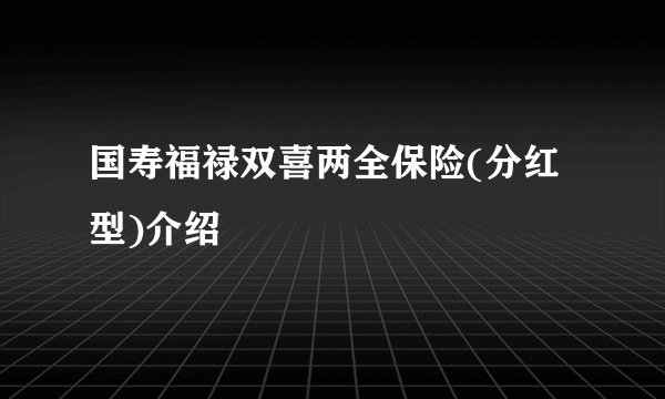 国寿福禄双喜两全保险(分红型)介绍