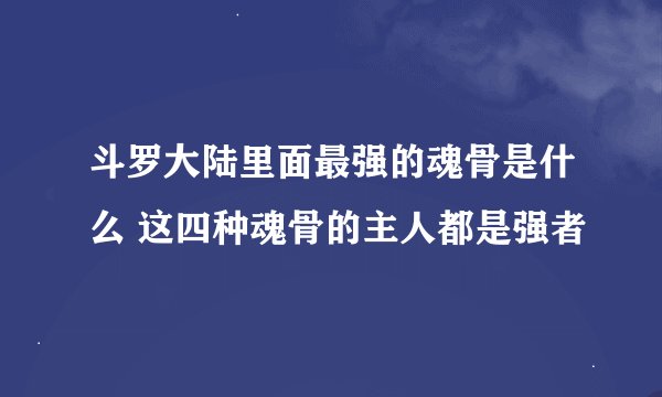 斗罗大陆里面最强的魂骨是什么 这四种魂骨的主人都是强者