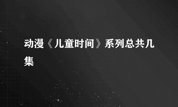动漫《儿童时间》系列总共几集