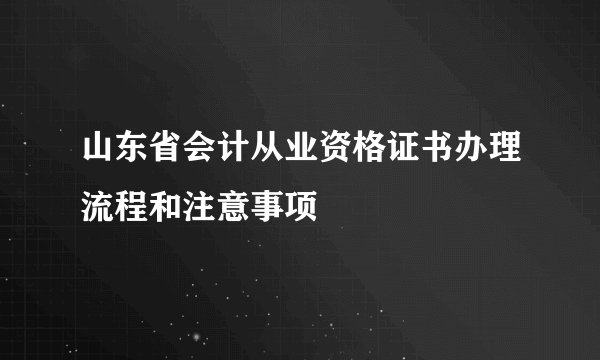 山东省会计从业资格证书办理流程和注意事项