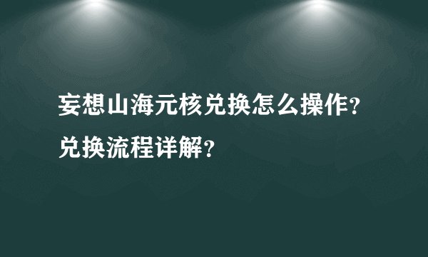 妄想山海元核兑换怎么操作？兑换流程详解？