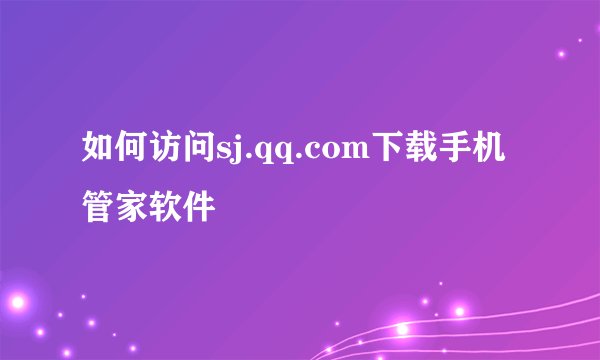 如何访问sj.qq.com下载手机管家软件