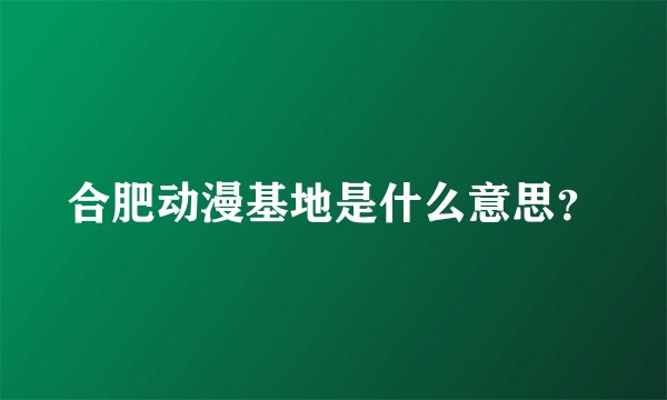 合肥动漫基地是什么意思？