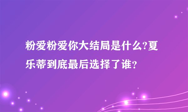 粉爱粉爱你大结局是什么?夏乐蒂到底最后选择了谁？