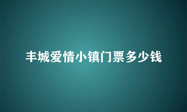丰城爱情小镇门票多少钱