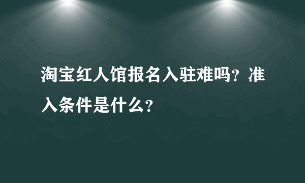淘宝红人馆报名入驻难吗？准入条件是什么？