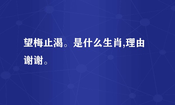 望梅止渴。是什么生肖,理由谢谢。