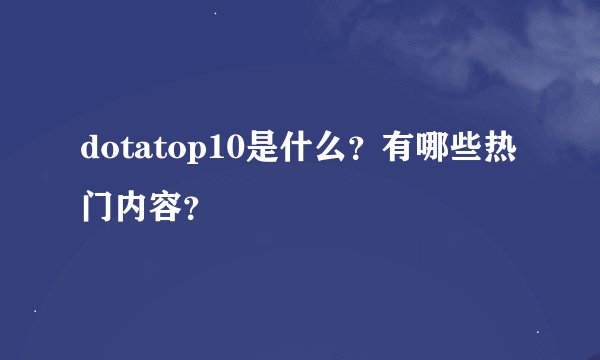 dotatop10是什么？有哪些热门内容？
