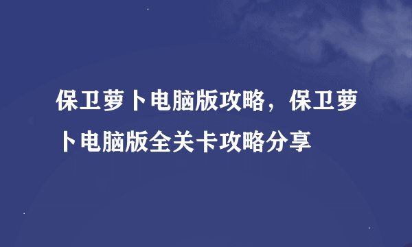 保卫萝卜电脑版攻略，保卫萝卜电脑版全关卡攻略分享