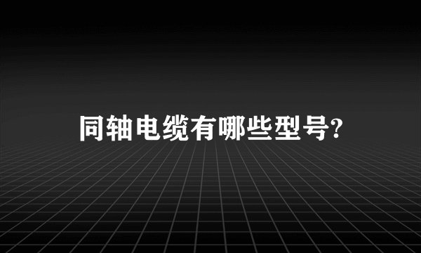 同轴电缆有哪些型号?