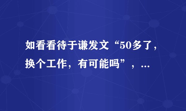 如看看待于谦发文“50多了，换个工作，有可能吗”，是要退出德云社吗？对于换工作这事，你有什么建议？