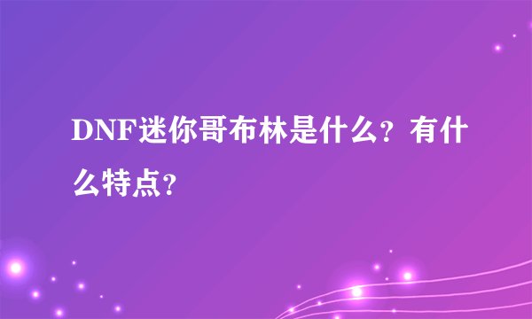 DNF迷你哥布林是什么？有什么特点？