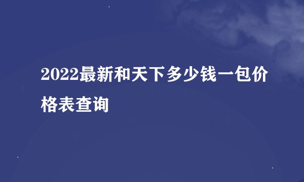 2022最新和天下多少钱一包价格表查询