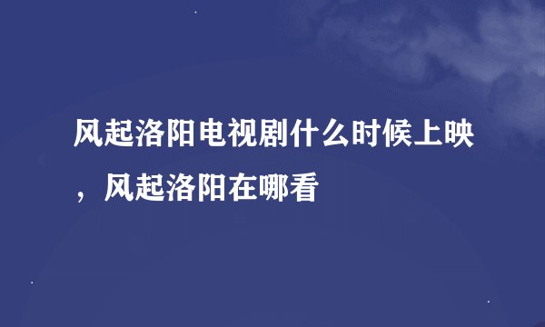 风起洛阳电视剧什么时候上映，风起洛阳在哪看