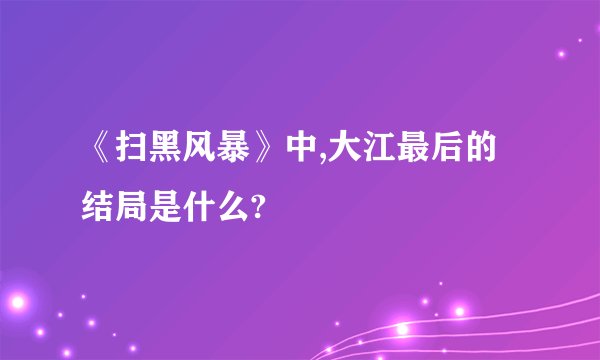 《扫黑风暴》中,大江最后的结局是什么?
