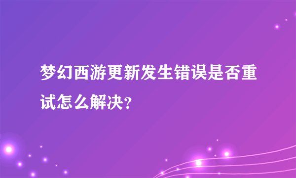 梦幻西游更新发生错误是否重试怎么解决？