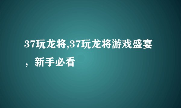 37玩龙将,37玩龙将游戏盛宴，新手必看