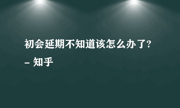 初会延期不知道该怎么办了? - 知乎
