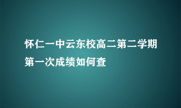 怀仁一中云东校高二第二学期第一次成绩如何查