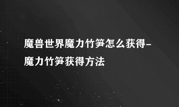 魔兽世界魔力竹笋怎么获得-魔力竹笋获得方法