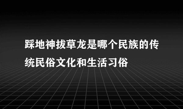 踩地神拔草龙是哪个民族的传统民俗文化和生活习俗