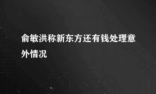 俞敏洪称新东方还有钱处理意外情况