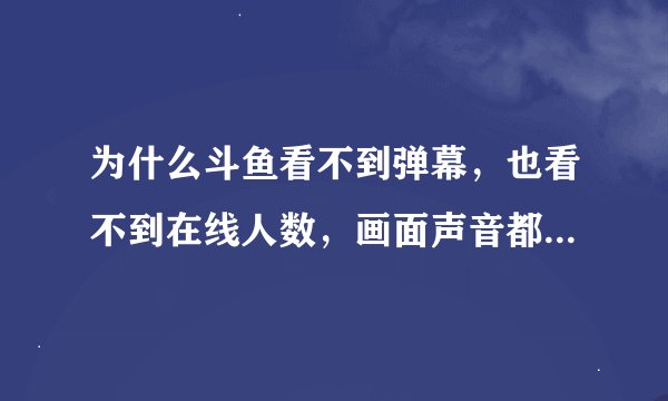 为什么斗鱼看不到弹幕，也看不到在线人数，画面声音都正常，求解啊！！看不到弹幕很难受。