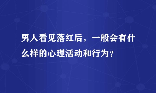 男人看见落红后，一般会有什么样的心理活动和行为？