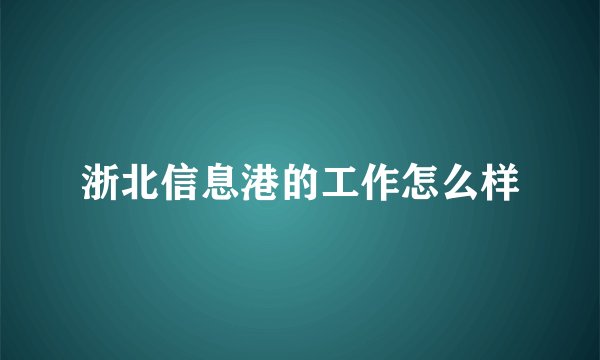 浙北信息港的工作怎么样