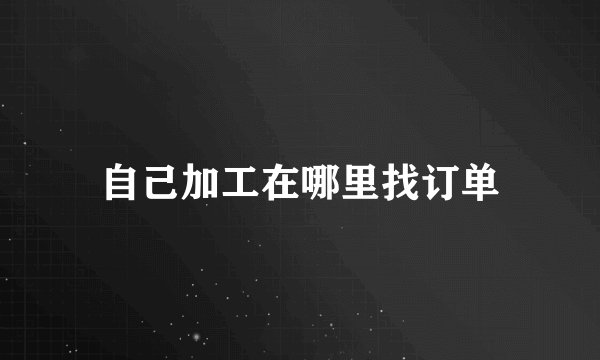 自己加工在哪里找订单
