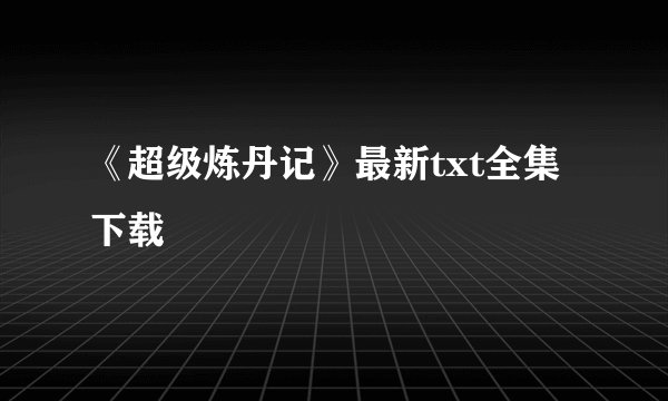 《超级炼丹记》最新txt全集下载