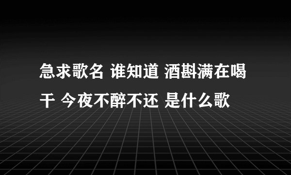 急求歌名 谁知道 酒斟满在喝干 今夜不醉不还 是什么歌