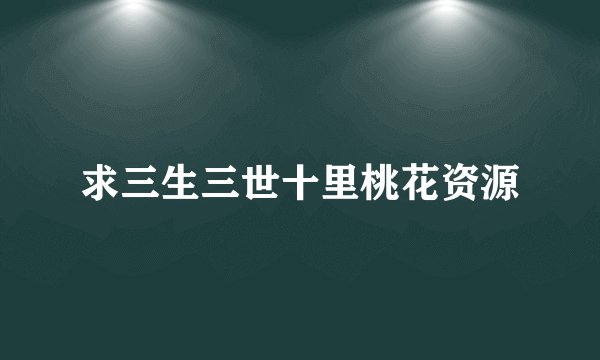 求三生三世十里桃花资源