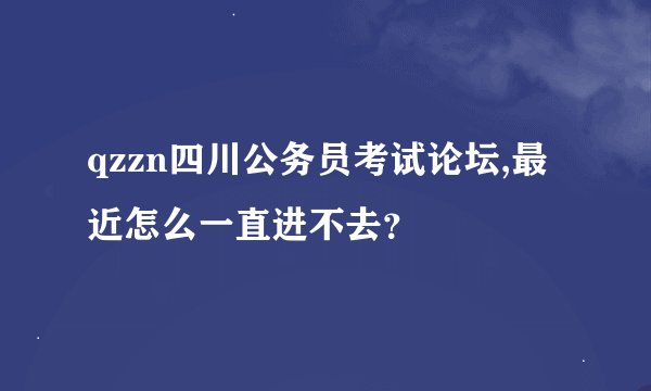 qzzn四川公务员考试论坛,最近怎么一直进不去？