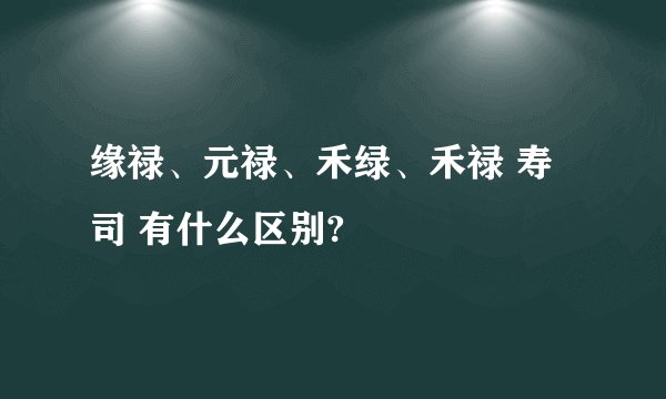 缘禄、元禄、禾绿、禾禄 寿司 有什么区别?