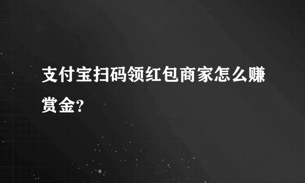 支付宝扫码领红包商家怎么赚赏金？