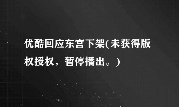 优酷回应东宫下架(未获得版权授权，暂停播出。)